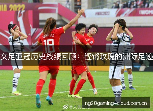 女足亚冠历史战绩回顾：铿锵玫瑰的洲际足迹